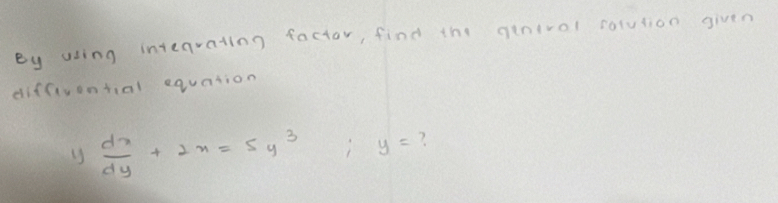 By using intearating factor, find the qenivol colution given 
diffiuential equation
 dx/dy +2x=5y^3; y= ?