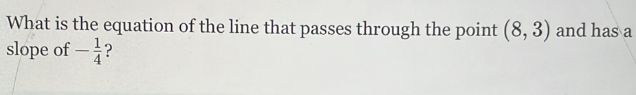 What is the equation of the line that passes through the point (8,3) and has a 
slope of - 1/4  ?