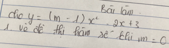 BEi lm. 
cho y=(m-1)x^2-2x+3
1. ve dó thi hám sé chi m=0