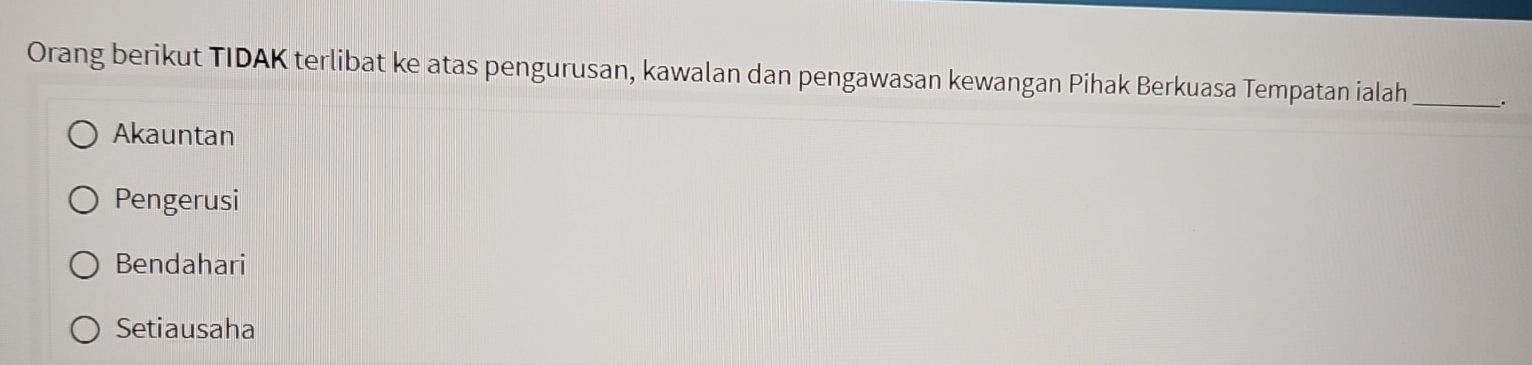 Orang berikut TIDAK terlibat ke atas pengurusan, kawalan dan pengawasan kewangan Pihak Berkuasa Tempatan ialah_
Akauntan
Pengerusi
Bendahari
Setiausaha