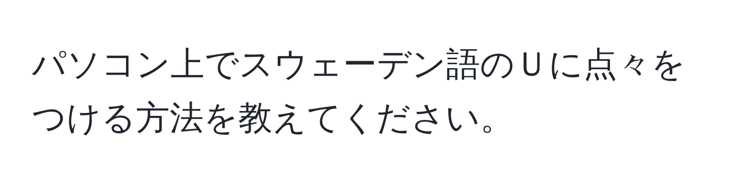 パソコン上でスウェーデン語のＵに点々をつける方法を教えてください。