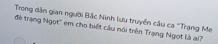 Trong dân gian người Bắc Ninh lưu truyền câu ca “Trạng Me 
đè trạng Ngọt' em cho biết câu nói trên Trạng Ngọt là ai?