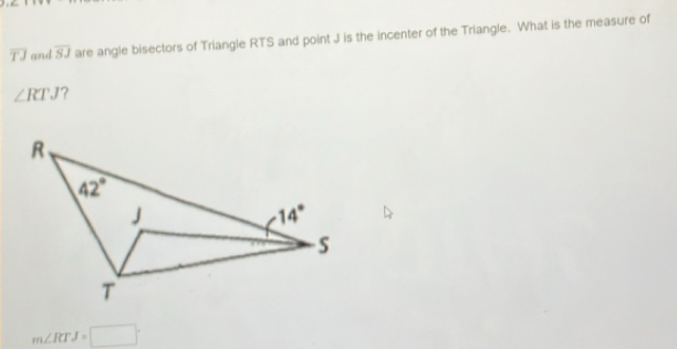 overline TJ and overline SJ are angle bisectors of Triangle RTS and point J is the incenter of the Triangle. What is the measure of
∠ RTJ ?
m∠ RTJ=□°