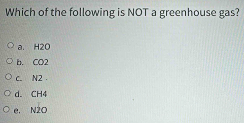 Which of the following is NOT a greenhouse gas?
a. H2O
b. CO2
c. N2.
d. CH4
e. N2O