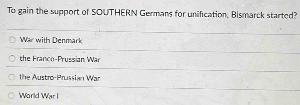 To gain the support of SOUTHERN Germans for unification, Bismarck started?
War with Denmark
the Franco-Prussian War
the Austro-Prussian War
World War I