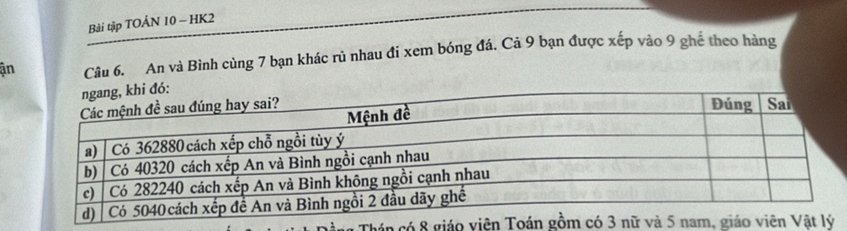 Bài tập TOẢN 10 - HK2 
an Câu 6. An và Bình cùng 7 bạn khác rủ nhau đi xem bóng đá. Cả 9 bạn được xếp vào 9 ghể theo hàng 
chán có 8 giáo iê