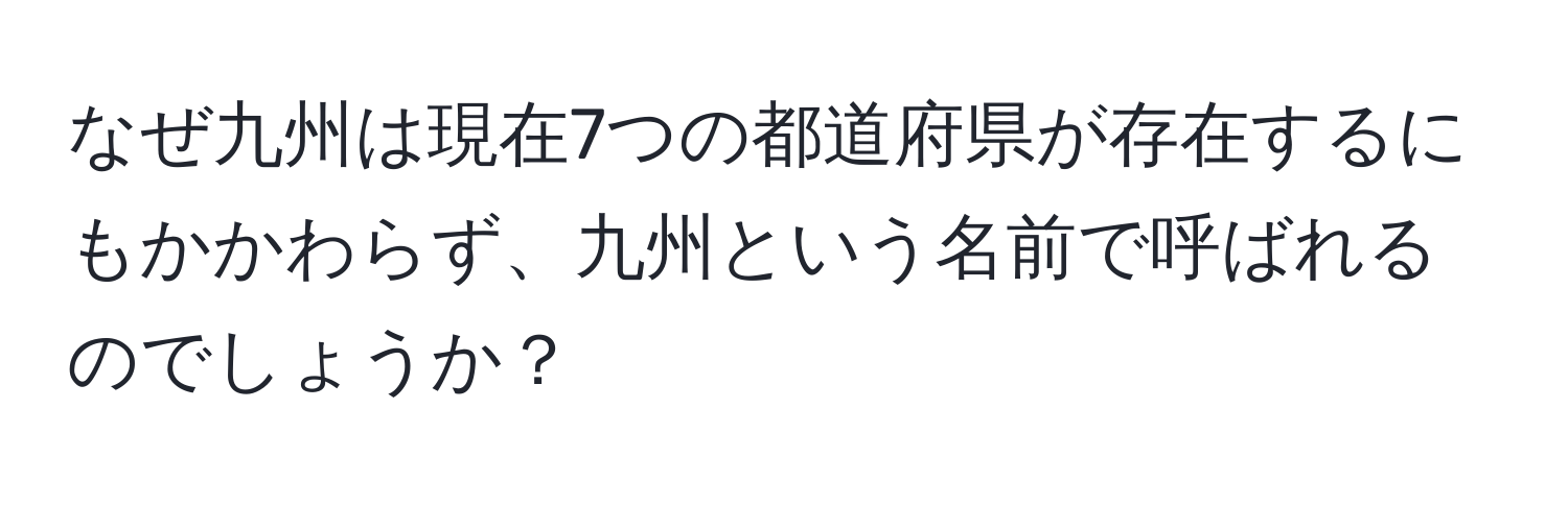 なぜ九州は現在7つの都道府県が存在するにもかかわらず、九州という名前で呼ばれるのでしょうか？