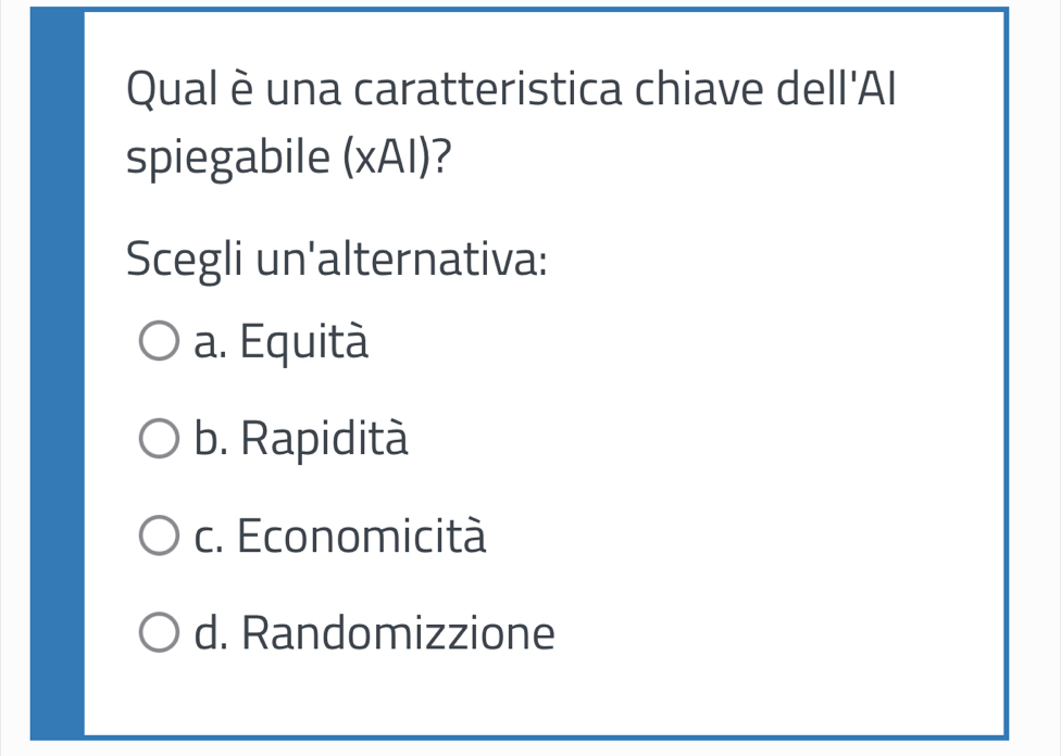 Qual è una caratteristica chiave dell'Al
spiegabile (xAI)?
Scegli un'alternativa:
a. Equità
b. Rapidità
c. Economicità
d. Randomizzione