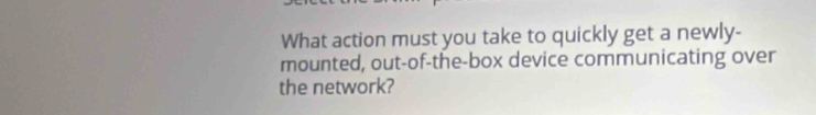 What action must you take to quickly get a newly- 
mounted, out-of-the-box device communicating over 
the network?