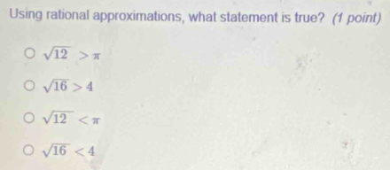 Using rational approximations, what statement is true? (1 point)
sqrt(12)>π
sqrt(16)>4
sqrt(12)
sqrt(16)<4</tex>