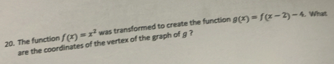 The function f(x)=x^2 was transformed to create the function g(x)=f(x-2)-4
L What
are the coordinates of the vertex of the graph of g ?