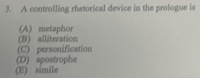 A controlling rhetorical device in the prologue is
(A) metaphor
(B) alliteration
(C) personification
(D) apostrophe
(E) simile