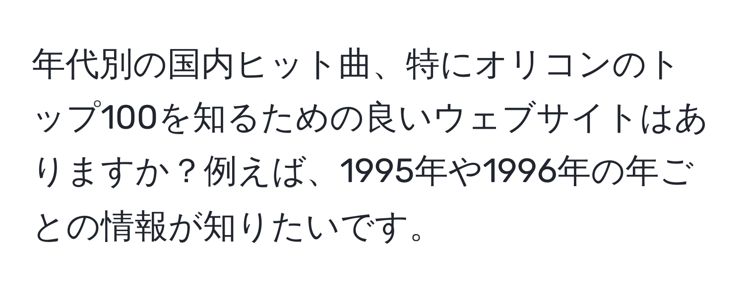 年代別の国内ヒット曲、特にオリコンのトップ100を知るための良いウェブサイトはありますか？例えば、1995年や1996年の年ごとの情報が知りたいです。