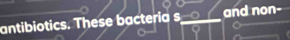 antibiotics. These bacteria s__ and non-