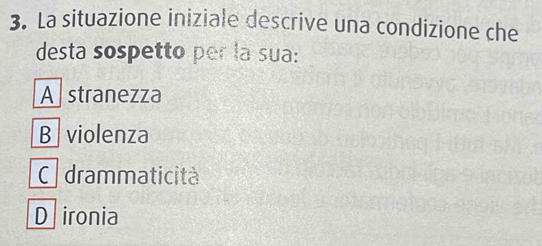 La situazione iniziale descrive una condizione che
desta sospetto per la sua:
A stranezza
B violenza
C drammaticità
Dironia