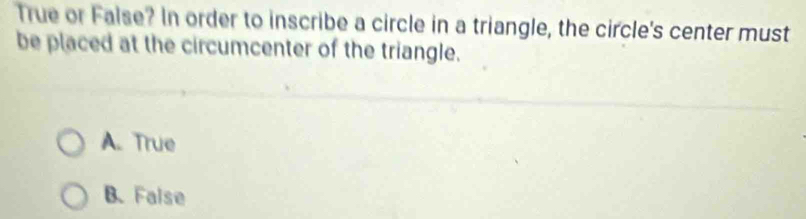 True or False? In order to inscribe a circle in a triangle, the circle's center must
be placed at the circumcenter of the triangle.
A. True
B.False