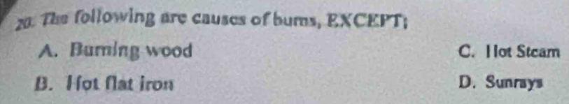 The following are causes of bums, EXCEPT;
A. Burning wood C. H lot Stcam
B. Hot Nlat iron D. Sunrays