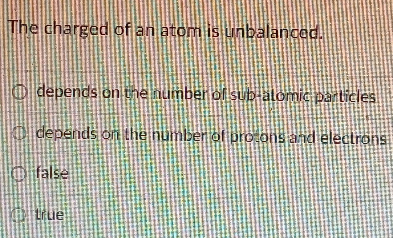 The charged of an atom is unbalanced.
depends on the number of sub-atomic particles
depends on the number of protons and electrons
false
true