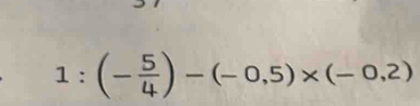 1:(- 5/4 )-(-0,5)* (-0,2)