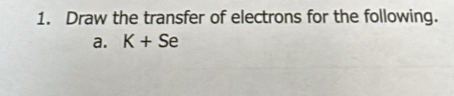 Draw the transfer of electrons for the following. 
a. K+Se