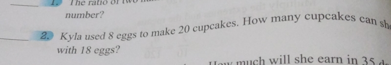 he ratio or tw 
number? 
_2. Kyla used 8 eggs to make 20 cupcakes. How many cupcakes can sh 
with 18 eggs? 
ow much will she earn in 35 4