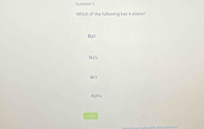 Which of the following has 4 atoms?
H_2O
H_2O_2
HCl
H_2SO_4
Chseck
eed more help with this question?