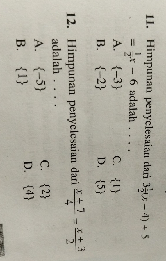 Himpunan penyelesaian dari 3 1/2 (x-4)+5
= 1/2 x-6 adalah . . . .
A.  -3 C.  1
B.  -2 D.  5
12. Himpunan penyelesaian dari  (x+7)/4 = (x+3)/2 
adalah . . . .
A.  -5
C.  2
B.  1
D.  4