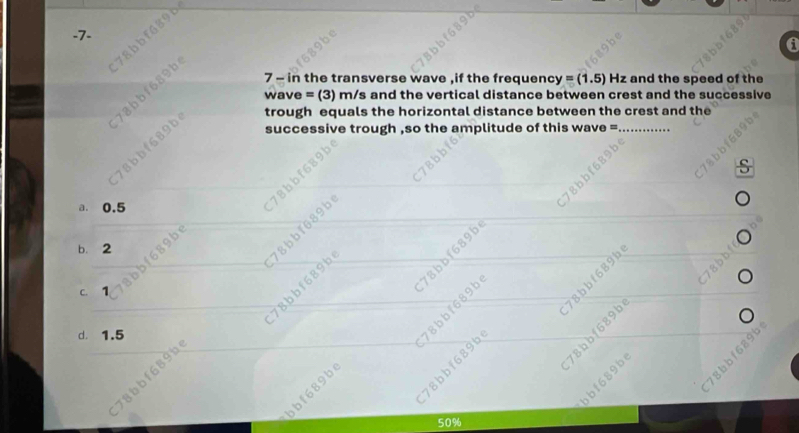 78bbf689b
8bbf689b
7 - in the transverse wave ,if the frequency =(1.5) Hz and the speed of the
wave = (3) m/s and the vertical distance between crest and the successive
8bbf689b
trough equals the horizontal distance between the crest and the
successive trough ,so the amplitude of this wave =_
78bbf6
8bbf689b
a. 0.5
b. 2
9be
a
78bb
78bbf689b
c. 1
78bbf689b 78bbf089b
d. 1.5
bbf689b

50%