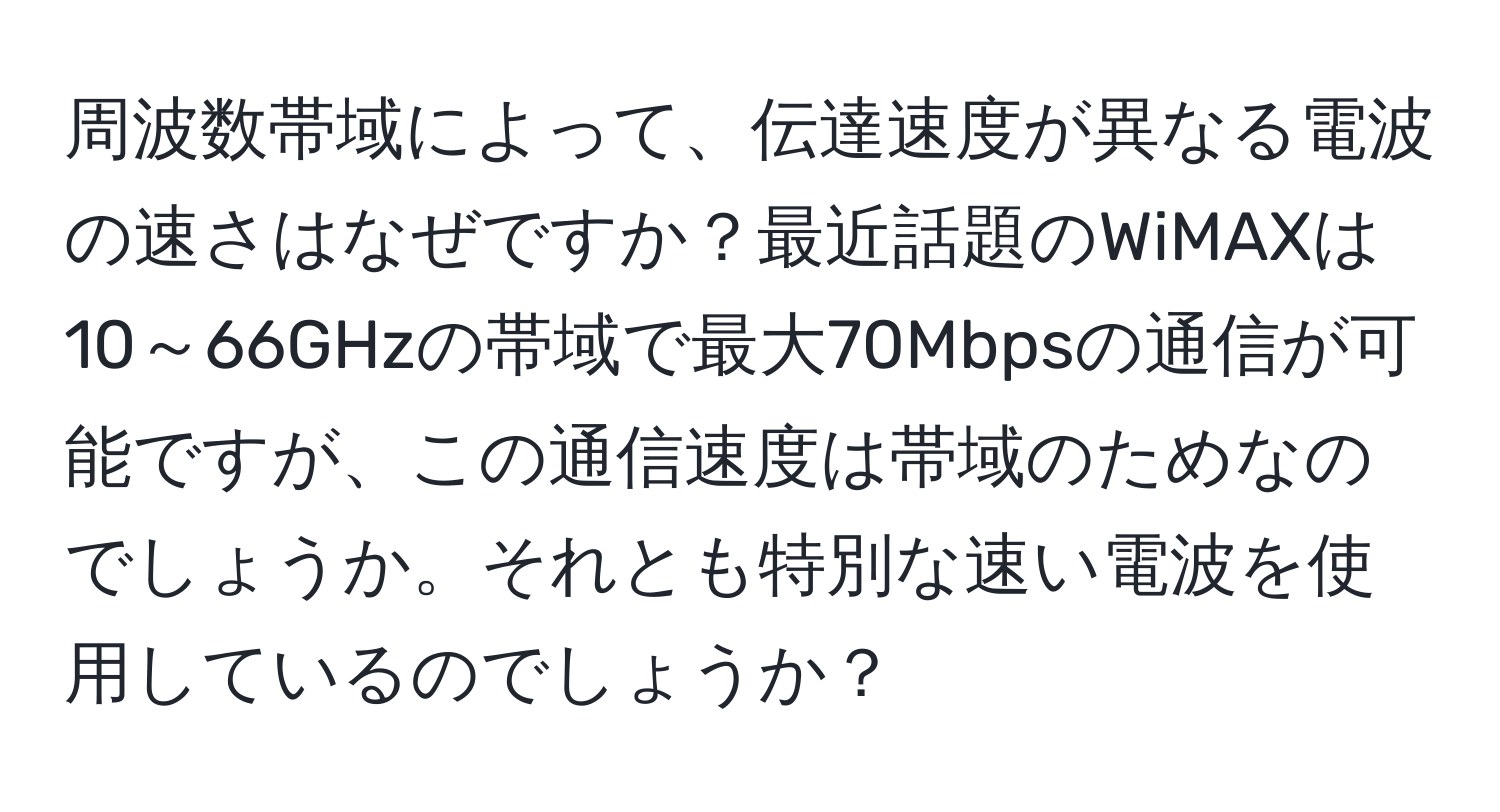 周波数帯域によって、伝達速度が異なる電波の速さはなぜですか？最近話題のWiMAXは10～66GHzの帯域で最大70Mbpsの通信が可能ですが、この通信速度は帯域のためなのでしょうか。それとも特別な速い電波を使用しているのでしょうか？