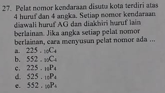 Pelat nomor kendaraan disutu kota terdiri atas
4 huruf dan 4 angka. Setiap nomor kendaraan
diawali huruf AG dan diakhiri huruf lain
berlainan. Jika angka setiap pelat nomor
berlainan, cara menyusun pelat nomor ada ...
a. 225._10C_4
b. 552._10C_4
c. 225._10P_4
d. 525._10P_4
e. 552._10P_4