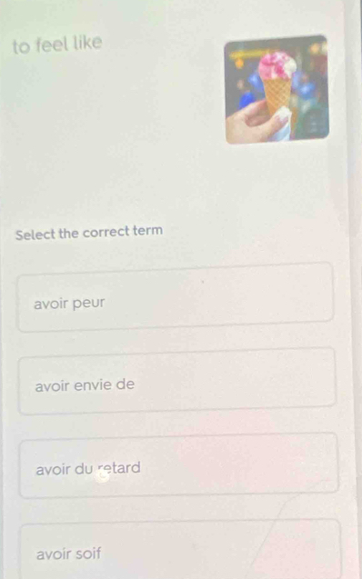 to feel like
Select the correct term
avoir peur
avoir envie de
avoir du retard
avoir soif