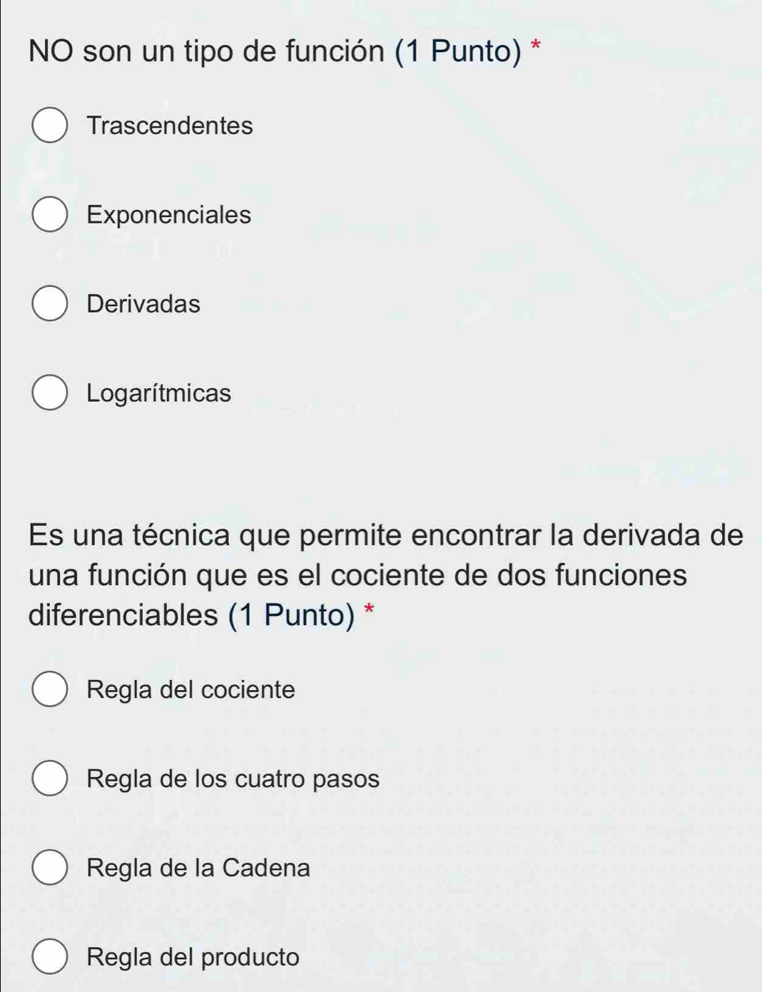 NO son un tipo de función (1 Punto) *
Trascendentes
Exponenciales
Derivadas
Logarítmicas
Es una técnica que permite encontrar la derivada de
una función que es el cociente de dos funciones
diferenciables (1 Punto) *
Regla del cociente
Regla de los cuatro pasos
Regla de la Cadena
Regla del producto