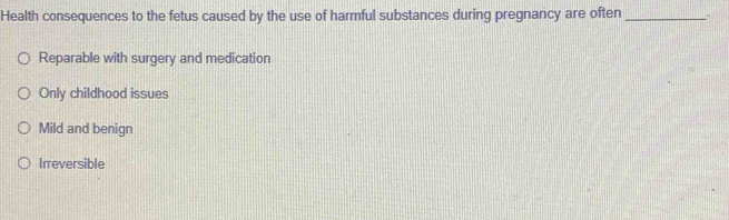 Health consequences to the fetus caused by the use of harmful substances during pregnancy are often _-
Reparable with surgery and medication
Only childhood issues
Mild and benign
Irreversible