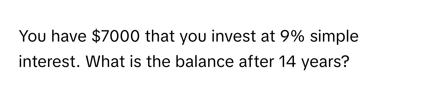 You have $7000 that you invest at 9% simple interest. What is the balance after 14 years?