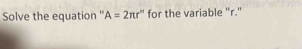 Solve the equation '' A=2π r'' for the variable "r."