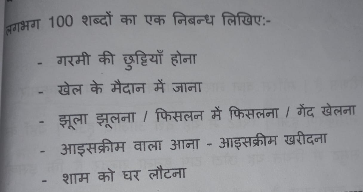 लगभग 100 शब्दों का एक निबन्ध लिखिए:- 
- गरमी की छुट्टियाँ होना 
- खेल के मैदान में जाना 
- झूला झूलना / फिसलन में फिसलना / गेंद खेलना 
- आइसक्रीम वाला आना - आइसक्रीम खरीदना 
-शाम को घर लौटना