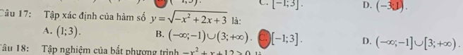 C. [-1;3]. D. (-3;1). 
Câu 17: Tập xác định của hàm số y=sqrt(-x^2+2x+3) là:
A. (1;3). B. (-∈fty ;-1)∪ (3;+∈fty ) C [-1;3]. D. (-∈fty ;-1]∪ [3;+∈fty ). 
Tâu 18: Tập nghiệm của bất phượng trình -x^2+x+12>0