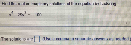 Find the real or imaginary solutions of the equation by factoring.
x^4-29x^2=-100
The solutions are □. (Use a comma to separate answers as needed.)