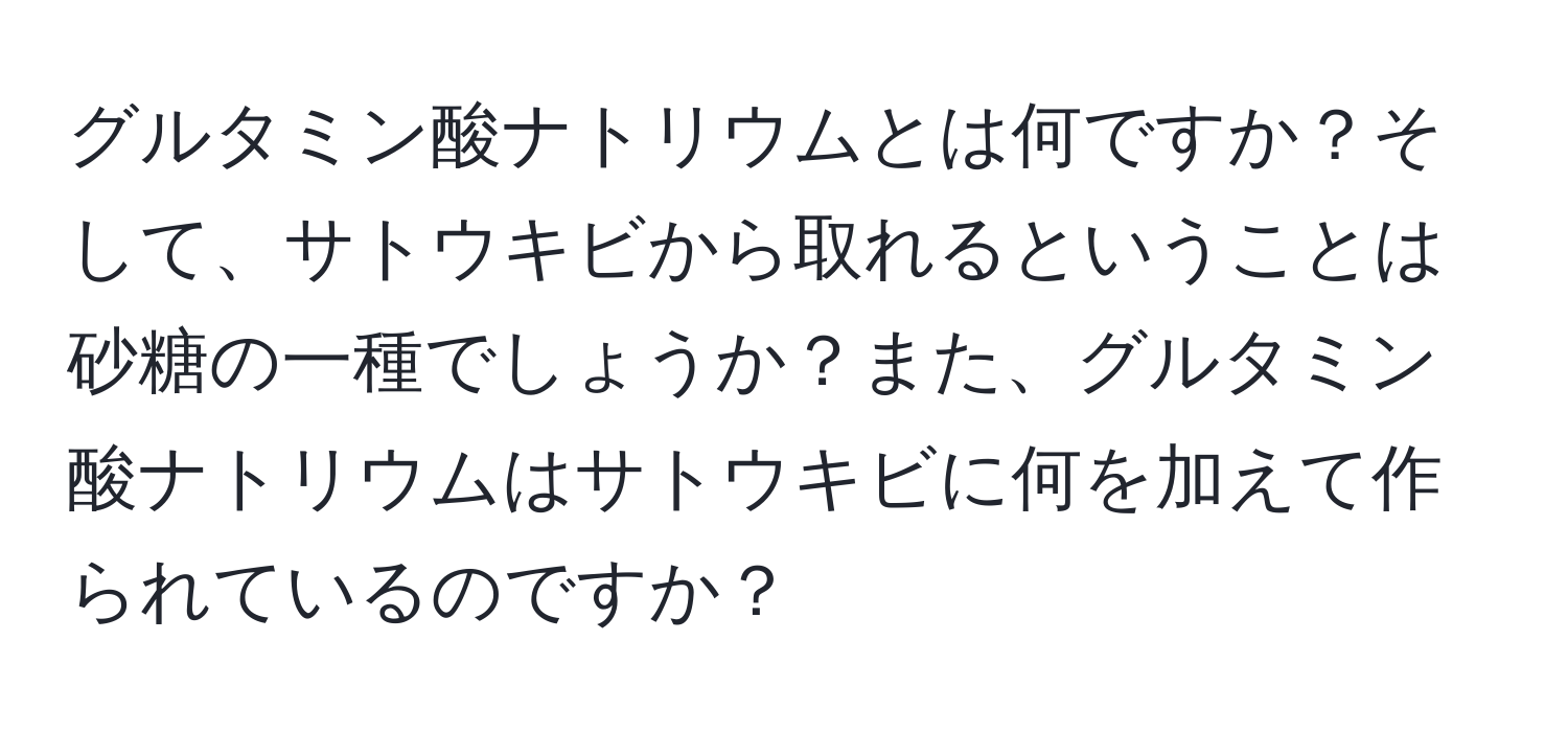 グルタミン酸ナトリウムとは何ですか？そして、サトウキビから取れるということは砂糖の一種でしょうか？また、グルタミン酸ナトリウムはサトウキビに何を加えて作られているのですか？