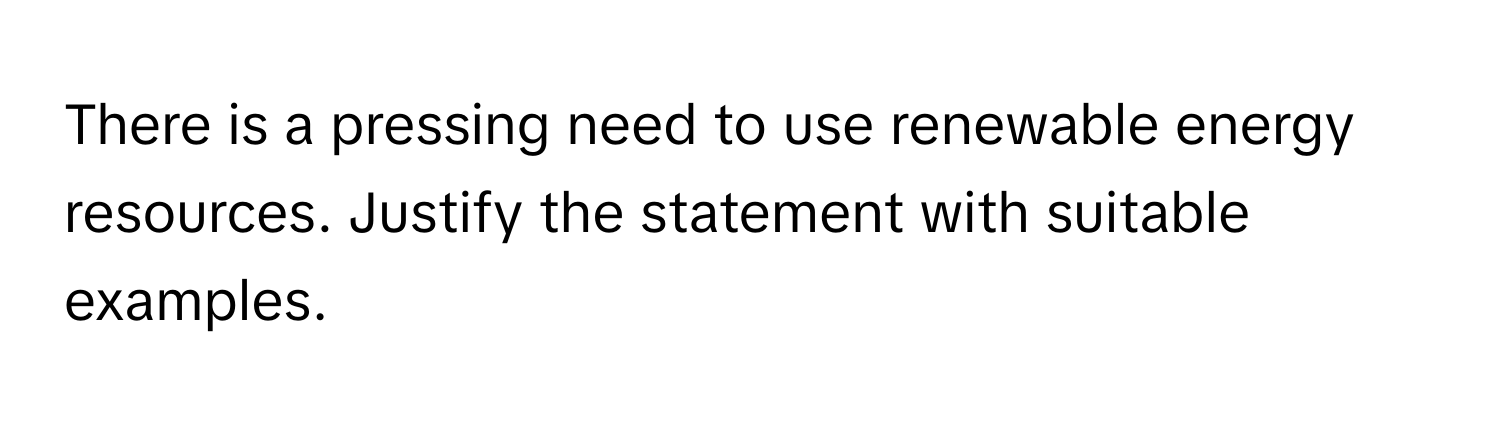 There is a pressing need to use renewable energy resources. Justify the statement with suitable examples.