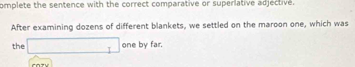 omplete the sentence with the correct comparative or superlative adjective. 
After examining dozens of different blankets, we settled on the maroon one, which was 
the □ one by far. 
C∩フV