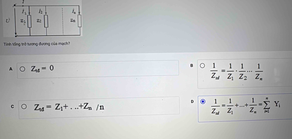 Tính tổng trở tương đương của mạch?
A Z_td=0
B frac 1Z_td=frac 1Z_1· frac 1Z_2·s frac 1Z_n
D frac 1Z_nd=frac 1Z_1+...+frac 1Z_n=sumlimits _(i=1)^nY_i
C Z_td=Z_1+...+Z_n/n