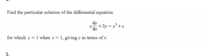 Find the particular solution of the differential equation
x dy/dx +3y=x^2+x
for which y=1 when x=1 , giving y in terms of x.
5.