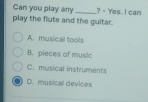 Can you play any _? - Yes. I can
play the flute and the guitar.
A. musical tools
B. pieces of music
C. musical instruments
D. musical devices