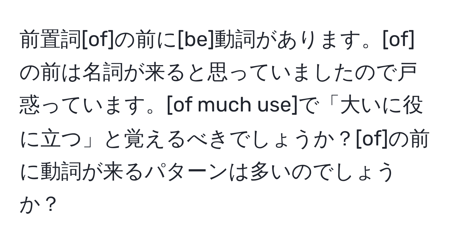 前置詞[of]の前に[be]動詞があります。[of]の前は名詞が来ると思っていましたので戸惑っています。[of much use]で「大いに役に立つ」と覚えるべきでしょうか？[of]の前に動詞が来るパターンは多いのでしょうか？