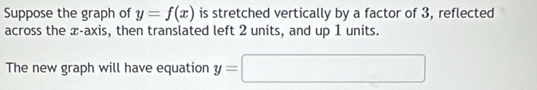 Suppose the graph of y=f(x) is stretched vertically by a factor of 3, reflected 
across the æ-axis, then translated left 2 units, and up 1 units. 
The new graph will have equation y=□