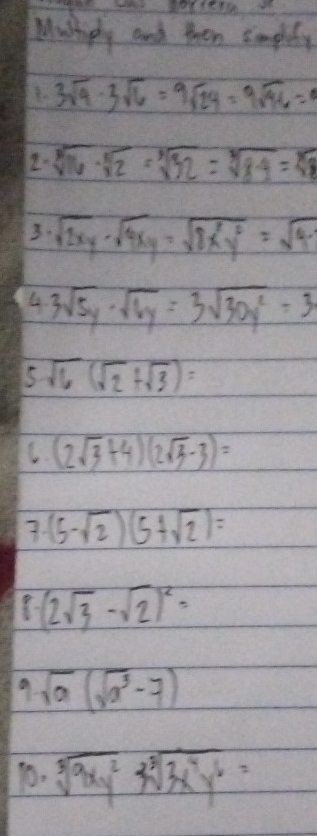 Mushiply and then smplety 
3sqrt(4]3sqrt 6)=9sqrt(24)=9sqrt(4sqrt 4=) 
2- sqrt[3](16)· sqrt[5](32)=sqrt[3](32)=sqrt[3](84)=sqrt[3](8)
3. sqrt(2xy)· sqrt(4xy)=sqrt(8x^2y^2)=sqrt(4· )
4 3sqrt(5y)· sqrt(6y)=3sqrt(30y^2)=3
5sqrt(6)(sqrt(2)+sqrt(3))=
C. (2sqrt(3)+4)(2sqrt(3)-3)=
3. (5-sqrt(2))(5+sqrt(2))=
(2sqrt(3)-sqrt(2))^2=
sqrt(a)(sqrt(a^3)-7)
10. sqrt[3](9xy^2)* sqrt[3](3x^4y^6)=