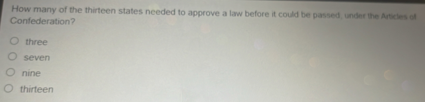 How many of the thirteen states needed to approve a law before it could be passed, under the Articles of
Confederation?
three
seven
níne
thirteen