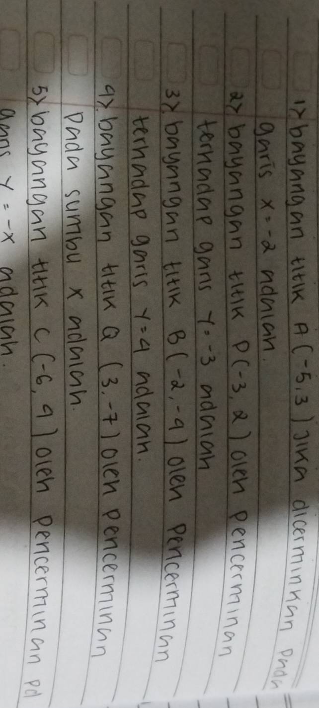 bayangan titiK A(-5,3) Jinn dicerminnan Dndw 
garis x=-2 adulan. 
ai bayangan tlilK P(-3,2) olch pencerminan 
ternadae gans y=-3 adalan 
3 baynngan tlilK B(-2,-9) olen pencerminan 
ternadup garis y=4 adalan. 
9y. bayangan titik Q (3,-7) oven pencerminn 
Dada sumbu x adalah. 
by bayangan titiK C(-6,9) olch pencerm(nan pdl 
aans y=-x adaiah.