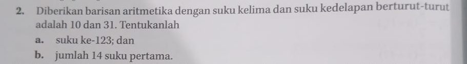 Diberikan barisan aritmetika dengan suku kelima dan suku kedelapan berturut-turut 
adalah 10 dan 31. Tentukanlah 
a. suku ke -123; dan 
b. jumlah 14 suku pertama.